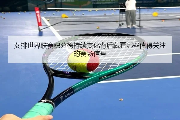 女排世界联赛积分榜持续变化背后藏着哪些值得关注的赛场信号
