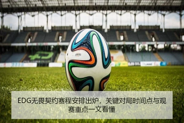 EDG无畏契约赛程安排出炉，关键对局时间点与观赛重点一文看懂
